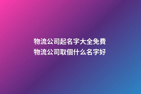 物流公司起名字大全免費 物流公司取個什么名字好-第1張-公司起名-玄機派